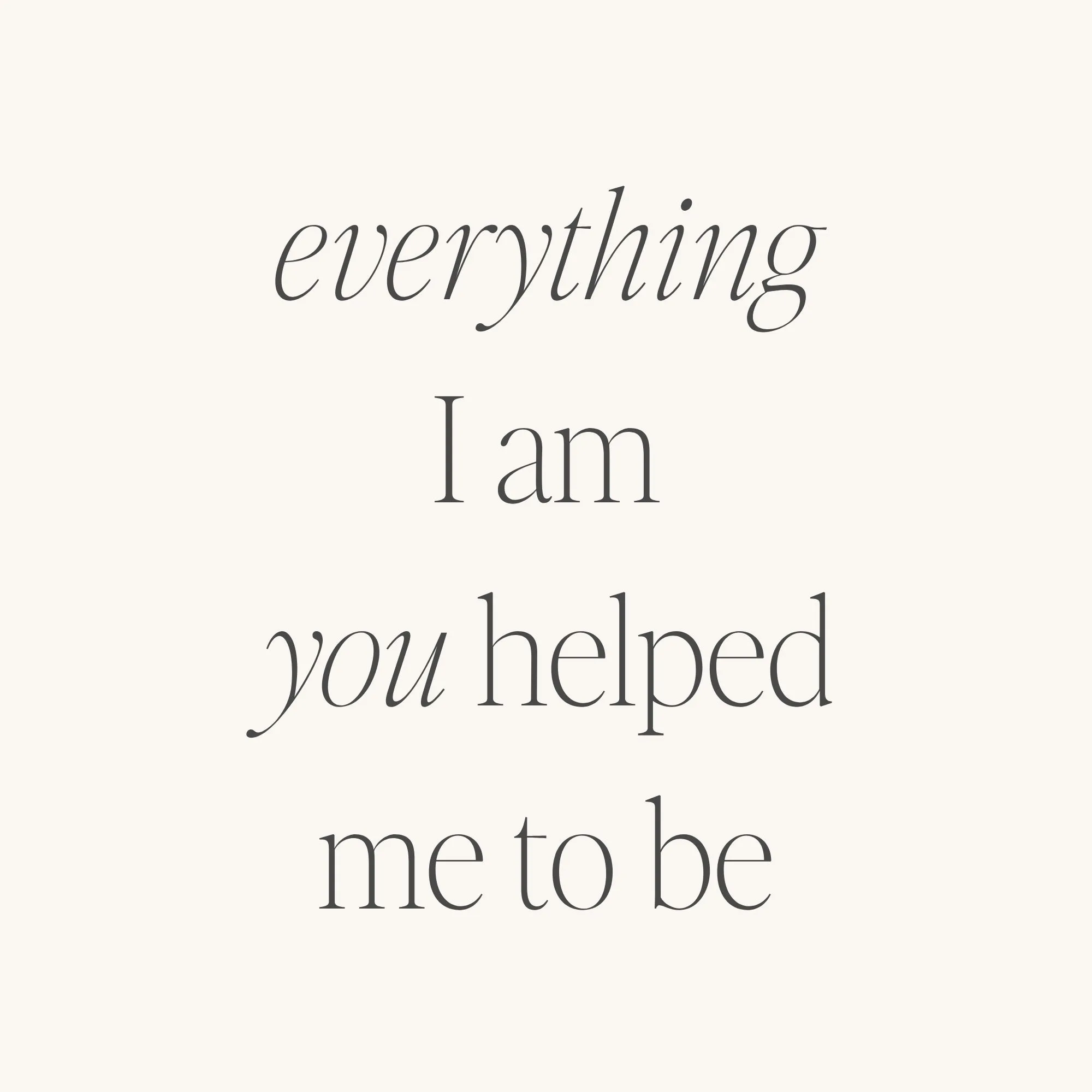 Everything I Am You Helped Me To Be